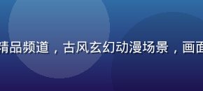 小虎看番国漫精品频道，古风玄幻动漫场景，画面精美色调唯美